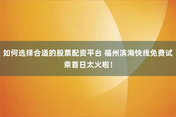 如何选择合适的股票配资平台 福州滨海快线免费试乘首日太火啦！