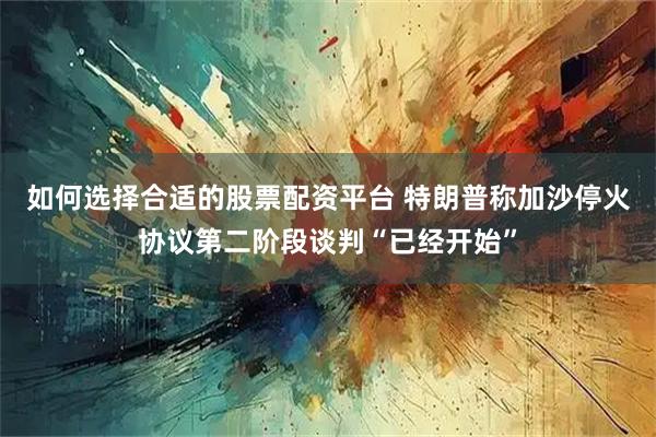 如何选择合适的股票配资平台 特朗普称加沙停火协议第二阶段谈判“已经开始”