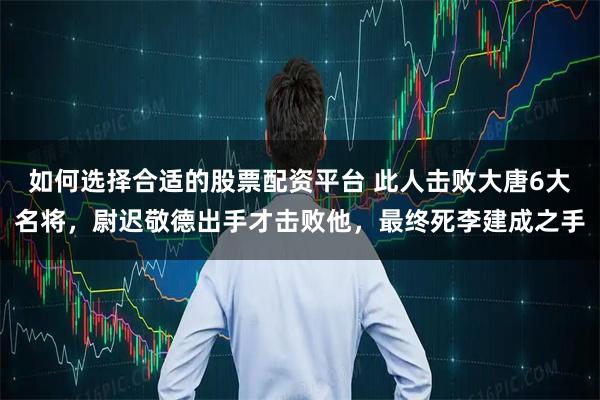 如何选择合适的股票配资平台 此人击败大唐6大名将，尉迟敬德出手才击败他，最终死李建成之手