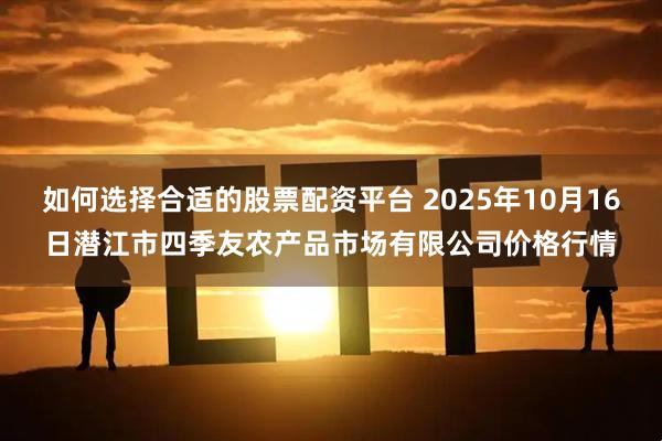 如何选择合适的股票配资平台 2025年10月16日潜江市四季友农产品市场有限公司价格行情