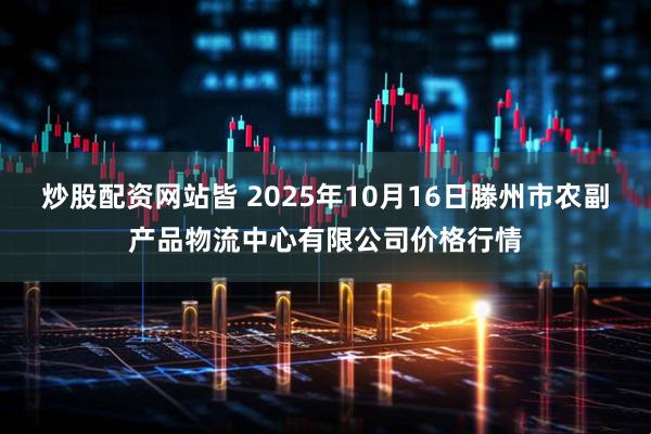 炒股配资网站皆 2025年10月16日滕州市农副产品物流中心有限公司价格行情