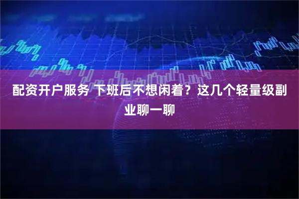 配资开户服务 下班后不想闲着？这几个轻量级副业聊一聊