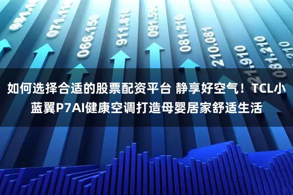 如何选择合适的股票配资平台 静享好空气！TCL小蓝翼P7AI健康空调打造母婴居家舒适生活