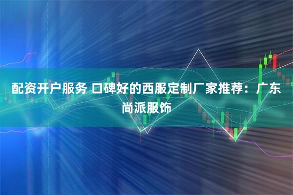 配资开户服务 口碑好的西服定制厂家推荐：广东尚派服饰