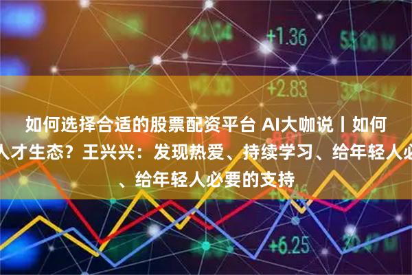 如何选择合适的股票配资平台 AI大咖说丨如何构建创新人才生态？王兴兴：发现热爱、持续学习、给年轻人必要的支持