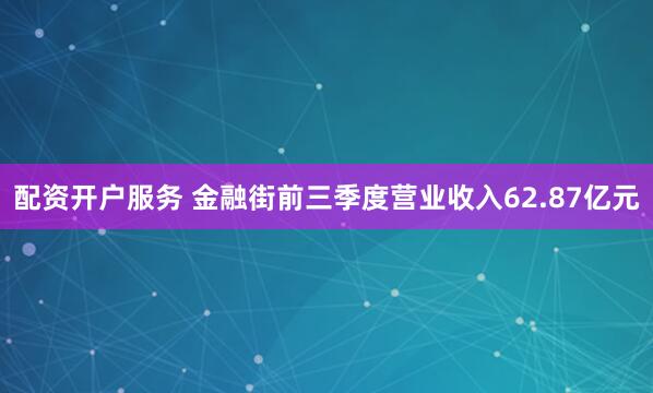 配资开户服务 金融街前三季度营业收入62.87亿元