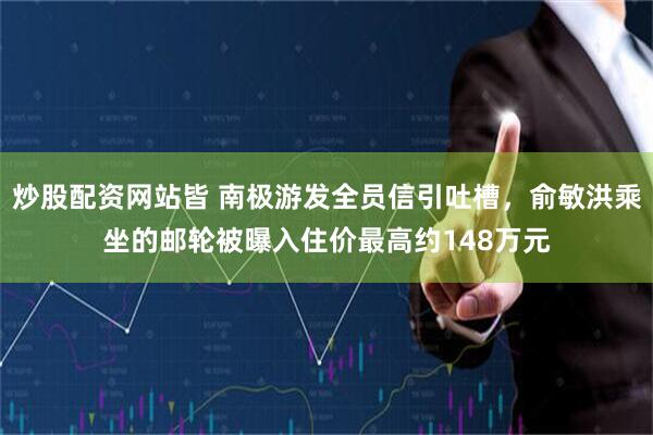 炒股配资网站皆 南极游发全员信引吐槽，俞敏洪乘坐的邮轮被曝入住价最高约148万元