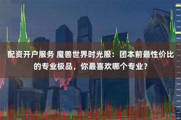 配资开户服务 魔兽世界时光服：团本前最性价比的专业极品，你最喜欢哪个专业？