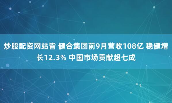 炒股配资网站皆 健合集团前9月营收108亿 稳健增长12.3% 中国市场贡献超七成
