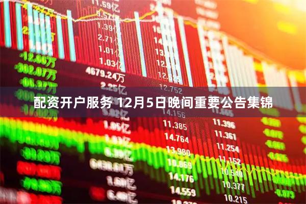 配资开户服务 12月5日晚间重要公告集锦