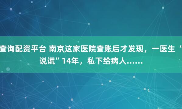查询配资平台 南京这家医院查账后才发现，一医生 “说谎”14年，私下给病人......