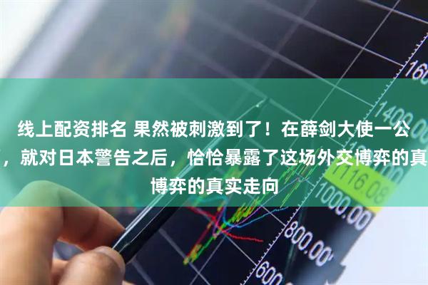 线上配资排名 果然被刺激到了！在薛剑大使一公开露面，就对日本警告之后，恰恰暴露了这场外交博弈的真实走向