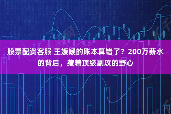 股票配资客服 王媛媛的账本算错了?200万薪水的背后,藏着顶级副攻的野心