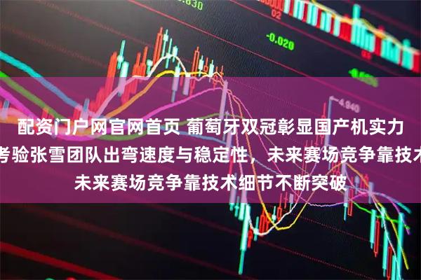 配资门户网官网首页 葡萄牙双冠彰显国产机实力，阿森TT赛道考验张雪团队出弯速度与稳定性，未来赛场竞争靠技术细节不断突破