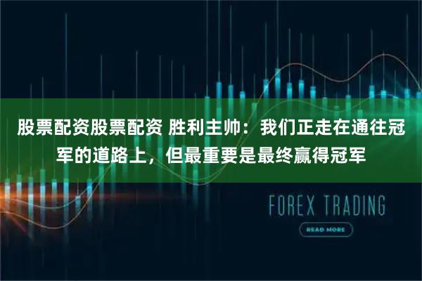 股票配资股票配资 胜利主帅：我们正走在通往冠军的道路上，但最重要是最终赢得冠军