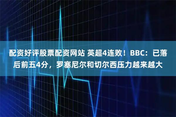 配资好评股票配资网站 英超4连败！BBC：已落后前五4分，罗塞尼尔和切尔西压力越来越大