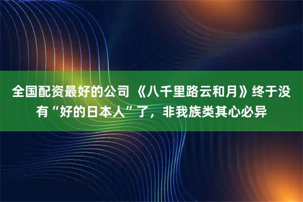 全国配资最好的公司 《八千里路云和月》终于没有“好的日本人”了，非我族类其心必异