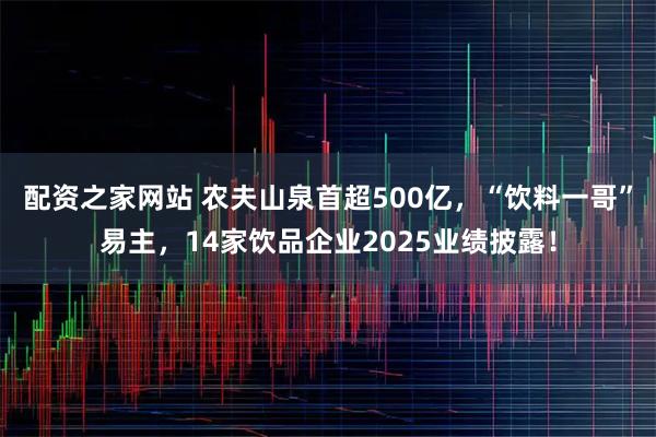 配资之家网站 农夫山泉首超500亿，“饮料一哥”易主，14家饮品企业2025业绩披露！