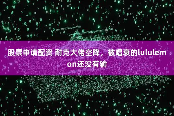 股票申请配资 耐克大佬空降，被唱衰的lululemon还没有输
