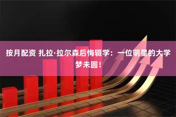按月配资 扎拉·拉尔森后悔辍学：一位明星的大学梦未圆！