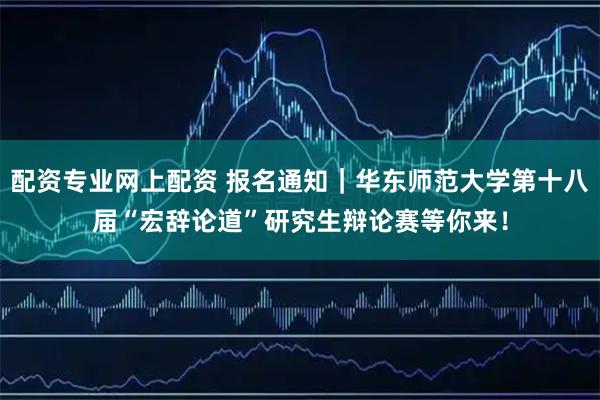 配资专业网上配资 报名通知｜华东师范大学第十八届“宏辞论道”研究生辩论赛等你来！