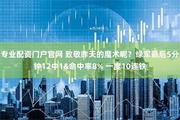 专业配资门户官网 致敬昨天的魔术呢？绿军最后5分钟12中1&命中率8% 一度10连铁