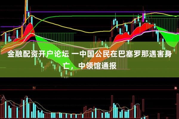 金融配资开户论坛 一中国公民在巴塞罗那遇害身亡，中领馆通报
