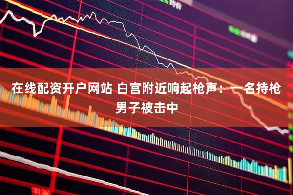 在线配资开户网站 白宫附近响起枪声：一名持枪男子被击中