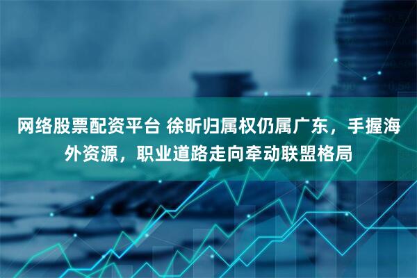 网络股票配资平台 徐昕归属权仍属广东，手握海外资源，职业道路走向牵动联盟格局