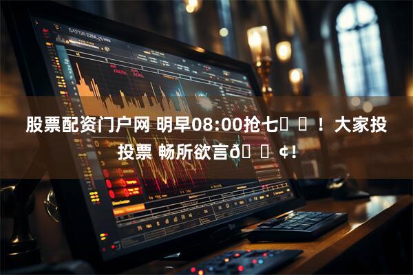 股票配资门户网 明早08:00抢七⏰️！大家投投票 畅所欲言📢！