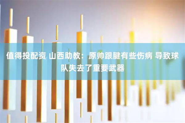 值得投配资 山西助教：原帅跟腱有些伤病 导致球队失去了重要武器