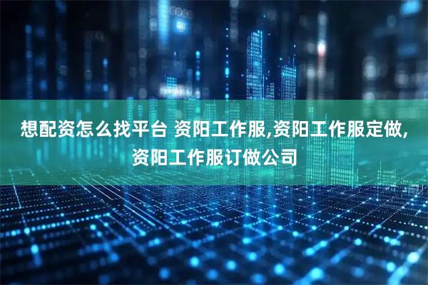 想配资怎么找平台 资阳工作服,资阳工作服定做,资阳工作服订做公司