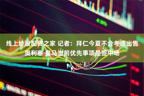 线上炒股配资之家 记者：拜仁今夏不会考虑出售奥利塞 皇马当前优先事项是签中场