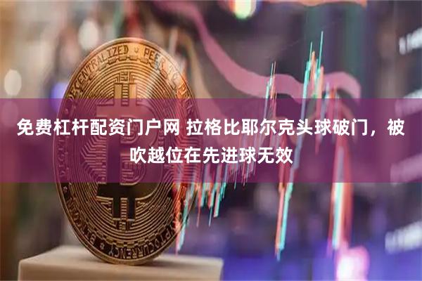 免费杠杆配资门户网 拉格比耶尔克头球破门，被吹越位在先进球无效