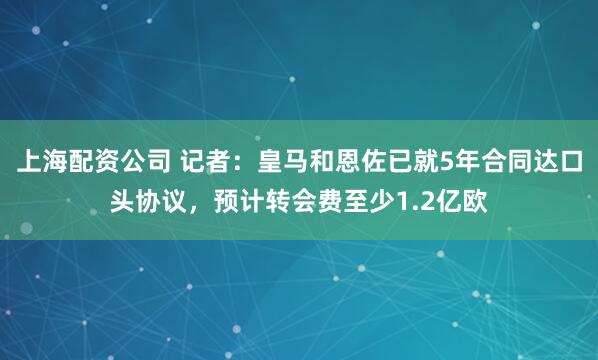 上海配资公司 记者：皇马和恩佐已就5年合同达口头协议，预计转会费至少1.2亿欧