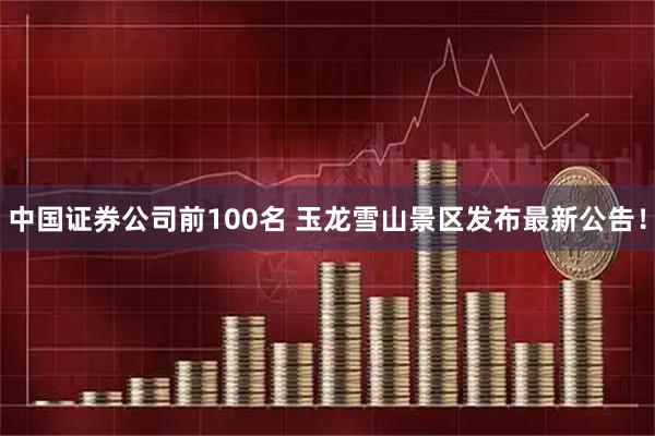 中国证券公司前100名 玉龙雪山景区发布最新公告！