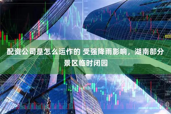 配资公司是怎么运作的 受强降雨影响，湖南部分景区临时闭园
