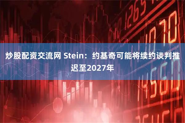 炒股配资交流网 Stein：约基奇可能将续约谈判推迟至2027年