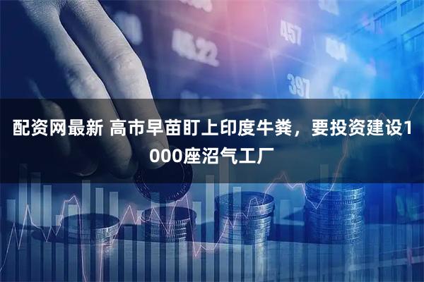 配资网最新 高市早苗盯上印度牛粪，要投资建设1000座沼气工厂