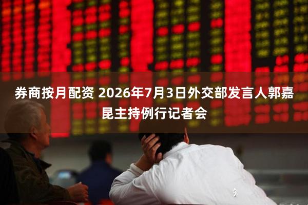 券商按月配资 2026年7月3日外交部发言人郭嘉昆主持例行记者会