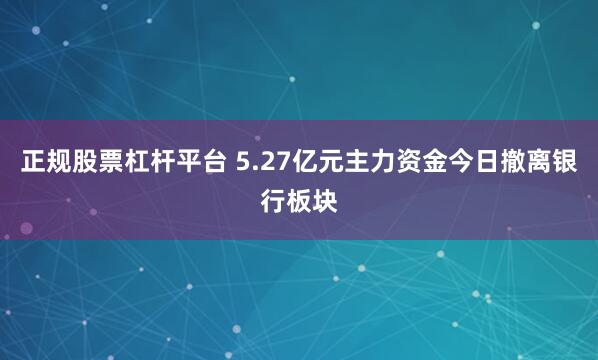 正规股票杠杆平台 5.27亿元主力资金今日撤离银行板块