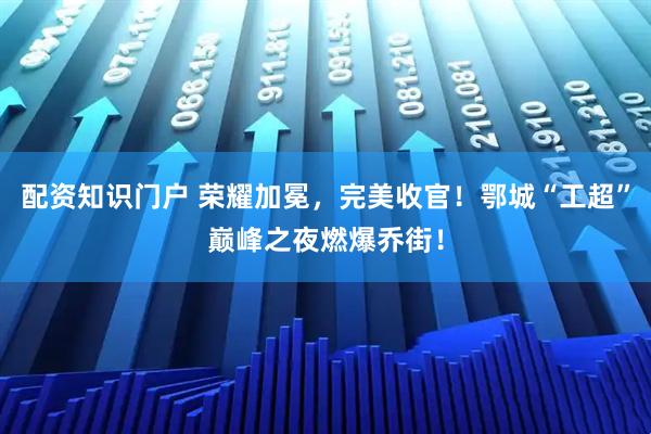 配资知识门户 荣耀加冕，完美收官！鄂城“工超”巅峰之夜燃爆乔街！