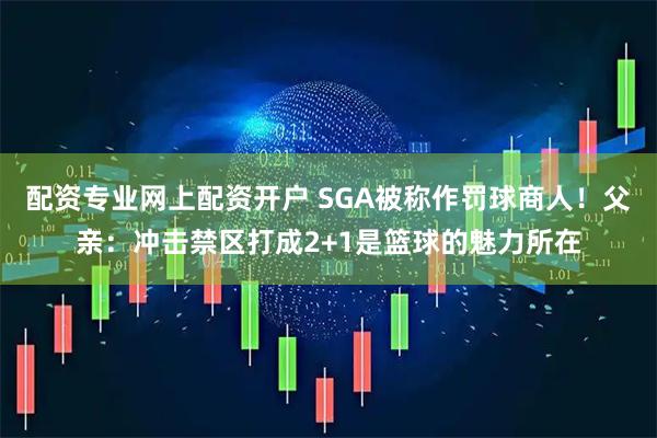 配资专业网上配资开户 SGA被称作罚球商人！父亲：冲击禁区打成2+1是篮球的魅力所在