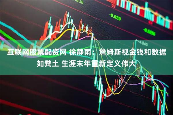 互联网股票配资网 徐静雨:詹姆斯视金钱和数据如粪土 生涯末年重新定义伟大