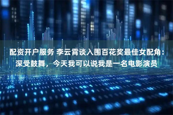 配资开户服务 李云霄谈入围百花奖最佳女配角:深受鼓舞,今天我可以说我是一名电影演员