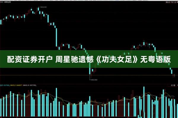 配资证券开户 周星驰遗憾《功夫女足》无粤语版