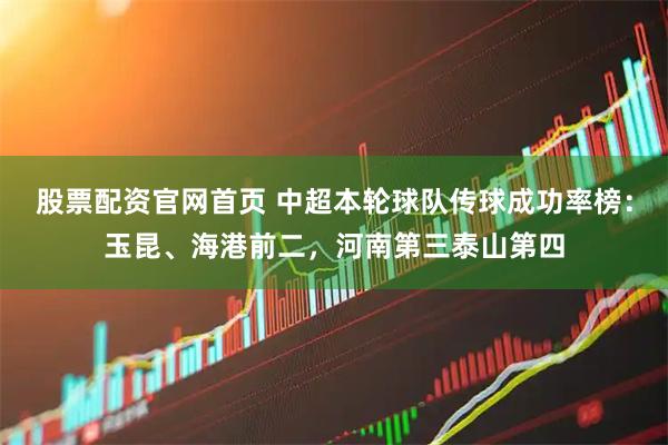 股票配资官网首页 中超本轮球队传球成功率榜：玉昆、海港前二，河南第三泰山第四