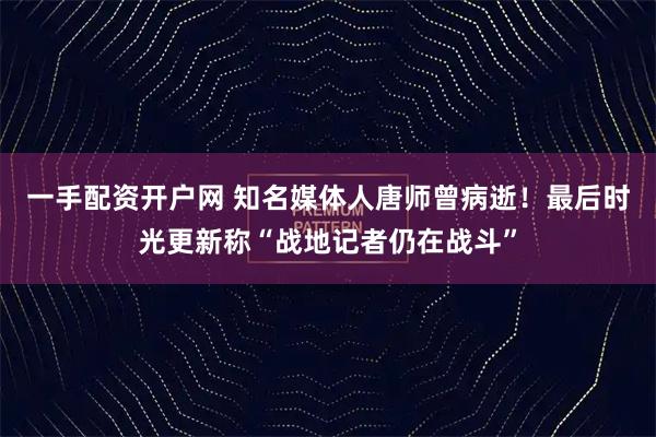 一手配资开户网 知名媒体人唐师曾病逝！最后时光更新称“战地记者仍在战斗”