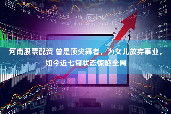 河南股票配资 曾是顶尖舞者，为女儿放弃事业，如今近七旬状态惊艳全网