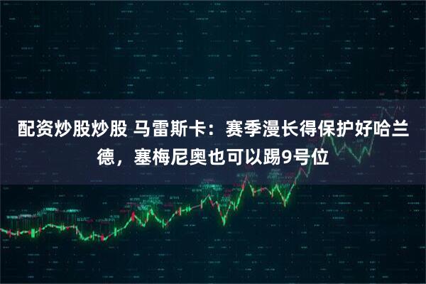 配资炒股炒股 马雷斯卡：赛季漫长得保护好哈兰德，塞梅尼奥也可以踢9号位